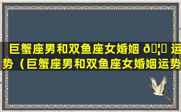 巨蟹座男和双鱼座女婚姻 🦁 运势（巨蟹座男和双鱼座女婚姻运势一样吗）